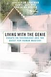 Living with the Genie : essays on technology and the quest for human mastery