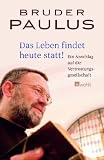 Das Leben findet heute statt!: Ein Anschlag auf die Vertr&ouml;stungsgesellschaft - Bruder Paulus Terwitte