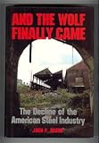 And the Wolf Finally Came: The Decline of the American Steel Industry (Pittsburgh Series in Social and Labor History)
