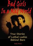 Bad Girls in a Mad World: True Stories of Lethal Ladies Behind Bars