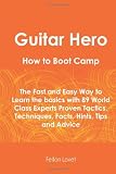 Guitar Hero How To Boot Camp: The Fast and Easy Way to Learn the Basics with 89 World Class Experts Proven Tactics, Techniques, Facts, Hints, Tips and Advice