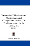 Histoire De L'Elephantiasis: Contentant Aussi L'Origine Du Scorbut, Du Feu St. Antoine, De La Verole, Etc. (1767) (French Edition)