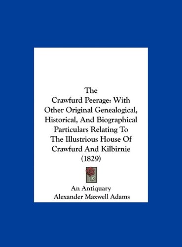 The Crawfurd Peerage: With Various Original Genealogical, Historical, And Biographical Particulars Relating To The Illustrious Domicile Of Crawfurd And Kilbirnie (1829)