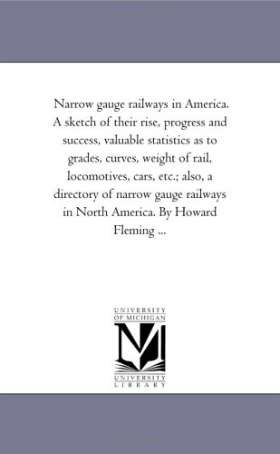 Narrow gauge railways in America. A sketch of their rise, progress and success, valuable statistics as to grades, curves, weight of rail, locomotives, ... in North America. By Howard Fleming ...