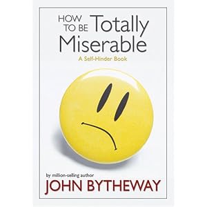 How to Be Totally Miserable: A Self-Hinder Book by John Bytheway
