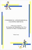 Commercial and Residential Cleaning Services: A Resource Guide to Developing and Maintaining Your Own Janitorial or Home Cleaning Business