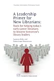 A leadership primer for new librarians : tools for helping today's early-career librarians to become tomorrow's library leaders