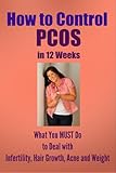 How to Control PCOS in 12 Weeks: What You MUST Do to Deal with Infertility, Hair Growth, Acne, and Weight