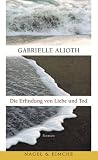 Die Erfindung von Liebe und Tod: Roman - Gabrielle Alioth