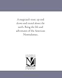 A magician s tour, up and down and round about the earth. Being the life and adventures of the American Nostradamus,