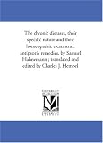 The chronic diseases, their specific nature and their homeopathic treatment : antipsoric remedies, by Samuel Hahnemann ; translated and edited by Charles J. Hempel