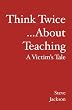 Think Twice...About Teaching: A Victim's Tale