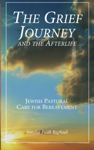 The Grief Journey and the Afterlife: Jewish Pastoral Care for Bereavement (Jewish Life, Death, and Transition Series), by Simcha Paull Raphael