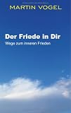 Der Friede in Dir: Wege zum inneren Frieden - Martin Vogel