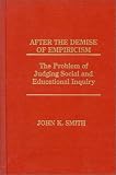 After the Demise of Empiricism: The Problem of Judging Social and Educational Inquiry John K. Smith
