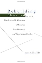 Rebuilding Shattered Lives: The Responsible Treatment of Complex Post-Traumatic and Dissociative Disorders Rebuilding Shattered Lives: The Responsible Treatment of Complex Post-Traumatic and Dissociative Disorders