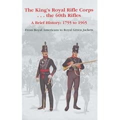 The King's Royal Rifle Corps - - - The 60th Rifles: A Brief History: 1755 to 1965 from Royal Americans to Royal Green Jackets