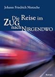 Die Reise im Zug nach Nirgendwo: Roman - Johann Friedrich Nietzsche