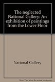 The neglected National Gallery : an exhibition of paintings from the Lower Floor
