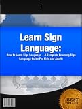 Learn Sign Language: How to Learn Sign Language - A Complete Learning Sign Language Guide For Kids and Adults