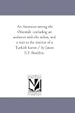 An American among the Orientals : including an audience with the sultan, and a visit to the interior of a Turkish harem / by James E.P. Boulden.