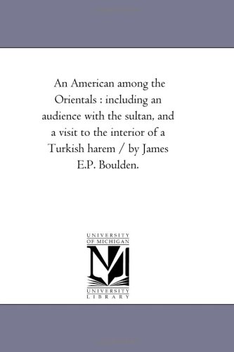 An American among the Orientals : including an audience with the sultan, and a visit to the interior of a Turkish harem / by James E.P. Boulden.