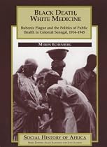 Black Death, White Medicine: Bubonic Plague and the Politics of Public Health in Colonial Senegal, 1914-1945 (Social History of Africa)