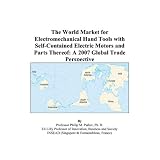 The World Market for Electromechanical Hand Tools with Self-Contained Electric Motors and Parts Thereof: A 2007 Global Trade Perspective'