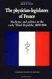 The Physician-Legislators of France: Medicine and Politics in the Early Third Republic, 1870-1914 (Cambridge Studies in the History of Medicine)