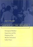 Science at the Borders: Immigrant Medical Inspection and the Shaping of the Modern Industrial Labor Force