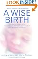 A Wise Birth: Bringing Together the Best of Natural Childbirth with Modern Medicine