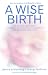A Wise Birth: Bringing Together the Best of Natural Childbirth with Modern Medicine