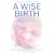 A Wise Birth: Bringing Together the Best of Natural Childbirth with Modern Medicine