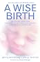 A Wise Birth: Bringing Together the Best of Natural Childbirth with Modern Medicine