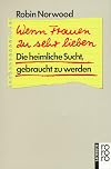Wenn Frauen zu sehr lieben. Die heimliche Sucht, gebraucht zu werden.