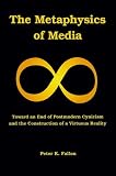 The Metaphysics of Media: Toward an End of Postmodern Cynicism and the Construction of a Virtuous Reality [Paperback] [2010] Peter K. Fallon