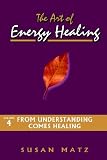 The Art of Energy Healing, The Vol 4: From Understanding Comes Healing