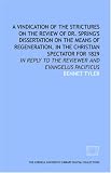 A Vindication of the Strictures on the Review of Dr. Spring's Dissertation on the means of regeneration, in the Christian spectator for 1829