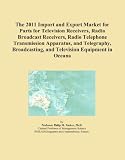 The 2011 Import and Export Market for Parts for Television Receivers, Radio Broadcast Receivers, Radio Telephone Transmission Apparatus, and ... and Television Equipment in Oceana