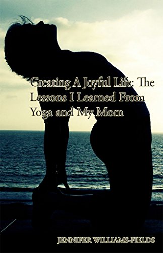 Creating A Joyful Life: The Lessons I Learned From Yoga and My Mom: A Personal Journey For An Amazing Life