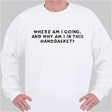 Where am I going, and why am I in this handbasket? Sweatshirt