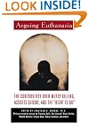 Arguing Euthanasia: The Controversy Over Mercy Killing, Assisted Suicide, And The "Right To Die"