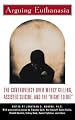 Arguing Euthanasia: The Controversy Over Mercy Killing, Assisted Suicide, And The "Right To Die"
