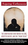 Arguing Euthanasia: The Controversy Over Mercy Killing, Assisted Suicide, And The Right To Die