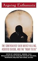 Arguing Euthanasia: The Controversy Over Mercy Killing, Assisted Suicide, And The "Right To Die"