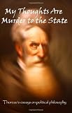My Thoughts Are Murder To The State: Thoreaus Essays On Political Philosophy