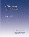 A Trip to Alaska: A Narative of What Was Seen and Heard During a Summer Cruise in Alaskan Waters,