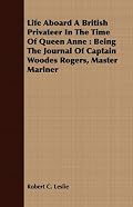 Life Aboard A British Privateer In The Time Of Queen Anne: Being The Journal Of Captain Woodes Rogers, Master Mariner