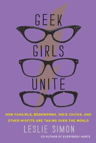 Geek Girls Unite: Why Fangirls, Bookworms, Indie Chicks, and Other Misfits Will Inherit the Earth