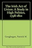 The Irish Act of Union : a study in high politics, 1798-1801